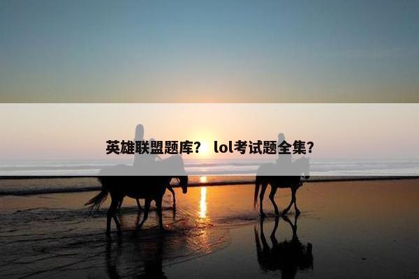 英雄联盟题库？ lol考试题全集？