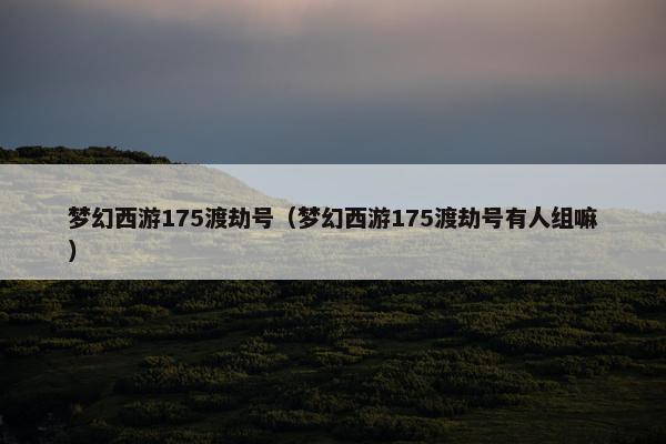 梦幻西游175渡劫号（梦幻西游175渡劫号有人组嘛）