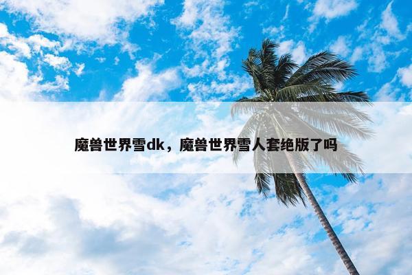 魔兽世界雪dk，魔兽世界雪人套绝版了吗