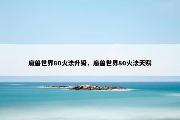 魔兽世界80火法升级，魔兽世界80火法天赋