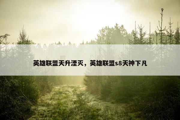 英雄联盟天升湮灭，英雄联盟s8天神下凡