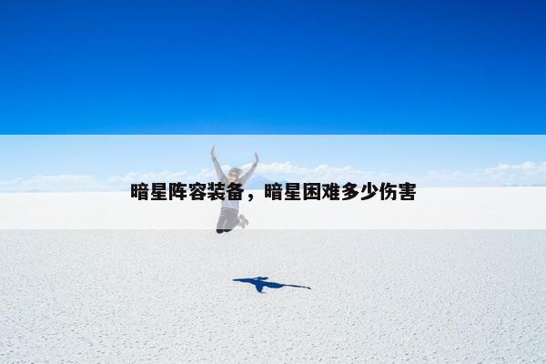 暗星阵容装备，暗星困难多少伤害