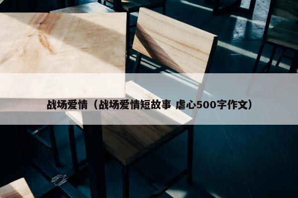 战场爱情（战场爱情短故事 虐心500字作文）
