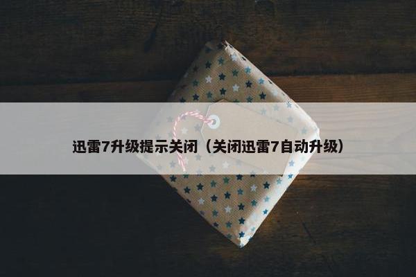 迅雷7升级提示关闭（关闭迅雷7自动升级）