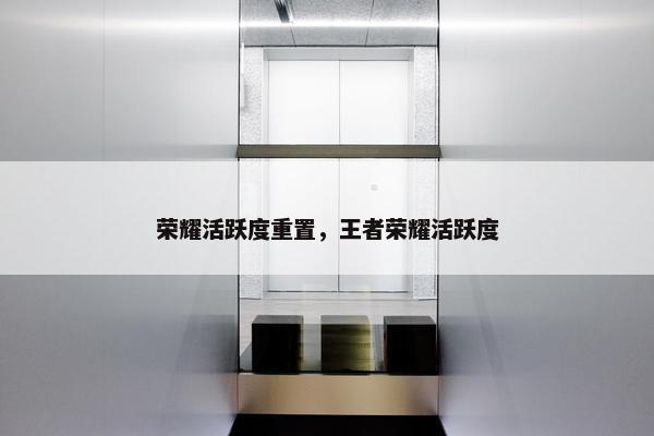 荣耀活跃度重置，王者荣耀活跃度