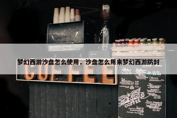 梦幻西游沙盘怎么使用，沙盘怎么用来梦幻西游防封