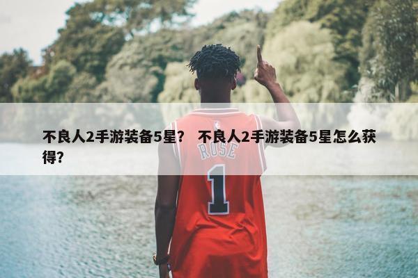 不良人2手游装备5星？ 不良人2手游装备5星怎么获得？
