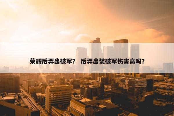 荣耀后羿出破军？ 后羿出装破军伤害高吗？