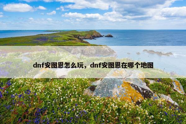 dnf安图恩怎么玩，dnf安图恩在哪个地图