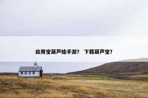 应用宝葫芦娃手游？ 下载葫芦宝？