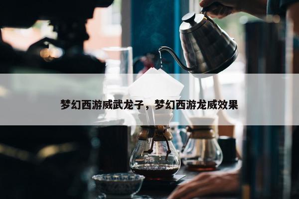 梦幻西游威武龙子，梦幻西游龙威效果