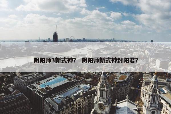 阴阳师3新式神？ 阴阳师新式神封阳君？