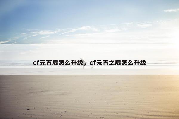 cf元首后怎么升级，cf元首之后怎么升级