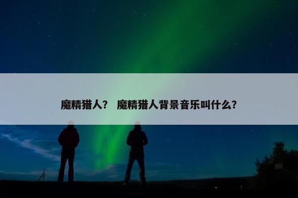 魔精猎人？ 魔精猎人背景音乐叫什么？
