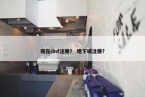 现在dnf注册？ 地下城注册？