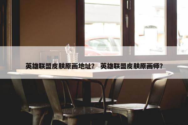 英雄联盟皮肤原画地址？ 英雄联盟皮肤原画师？