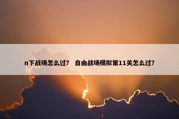 n下战场怎么过？ 自由战场模拟第11关怎么过？