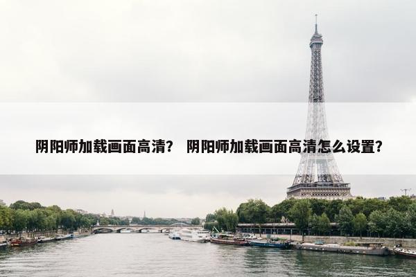 阴阳师加载画面高清？ 阴阳师加载画面高清怎么设置？