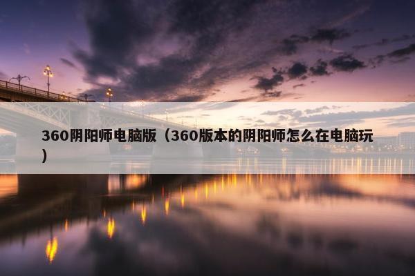 360阴阳师电脑版（360版本的阴阳师怎么在电脑玩）