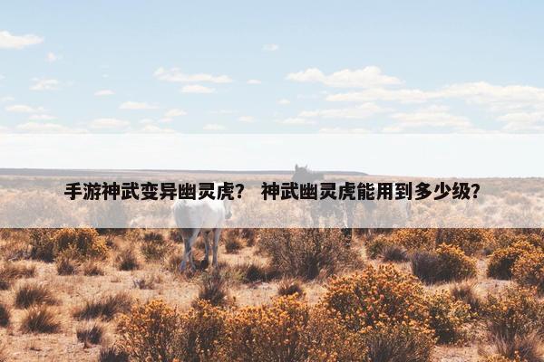 手游神武变异幽灵虎？ 神武幽灵虎能用到多少级？
