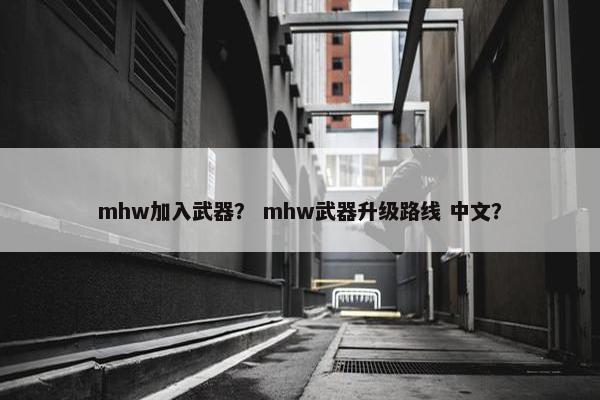 mhw加入武器？ mhw武器升级路线 中文？