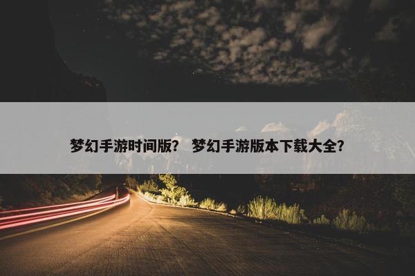 梦幻手游时间版？ 梦幻手游版本下载大全？
