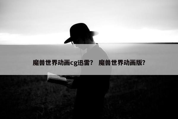 魔兽世界动画cg迅雷？ 魔兽世界动画版？