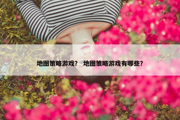 地图策略游戏？ 地图策略游戏有哪些？