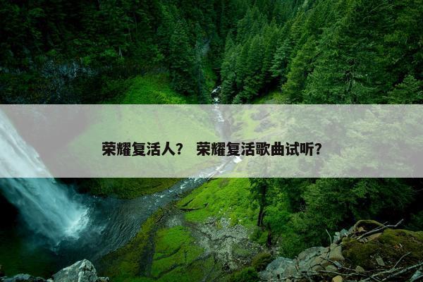 荣耀复活人？ 荣耀复活歌曲试听？