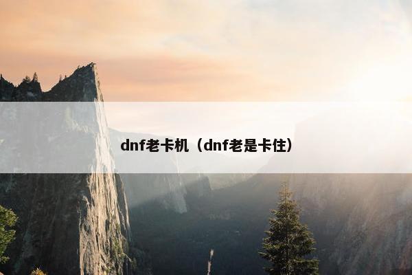 dnf老卡机（dnf老是卡住）