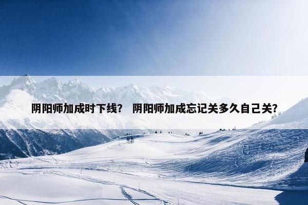 阴阳师加成时下线？ 阴阳师加成忘记关多久自己关？