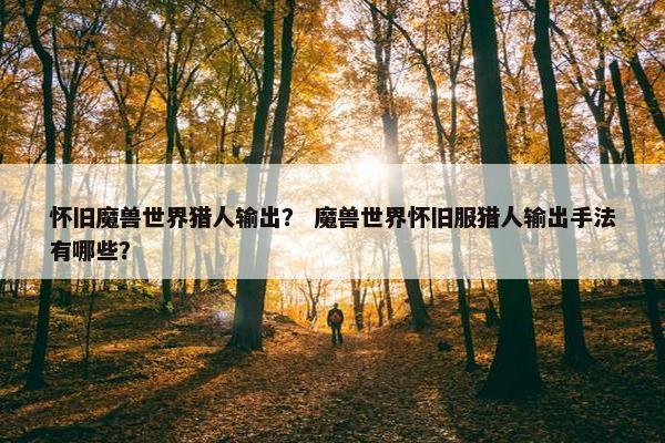怀旧魔兽世界猎人输出？ 魔兽世界怀旧服猎人输出手法有哪些？
