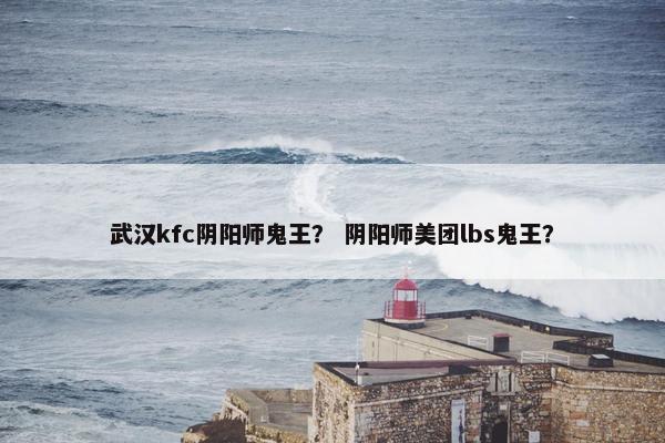 武汉kfc阴阳师鬼王？ 阴阳师美团lbs鬼王？
