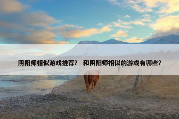 阴阳师相似游戏推荐？ 和阴阳师相似的游戏有哪些？