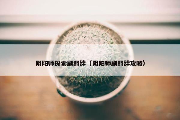 阴阳师探索刷羁绊（阴阳师刷羁绊攻略）