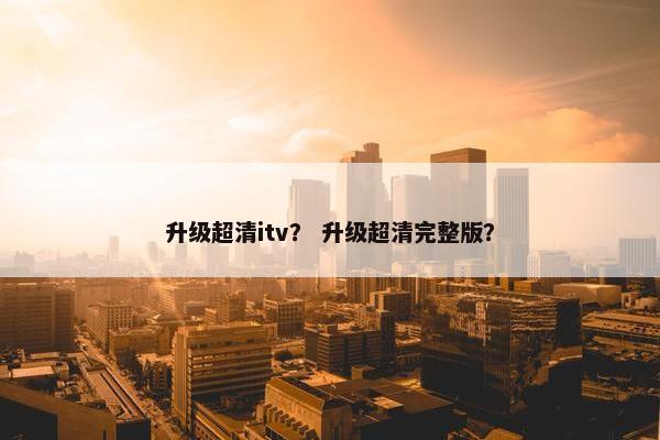 升级超清itv？ 升级超清完整版？