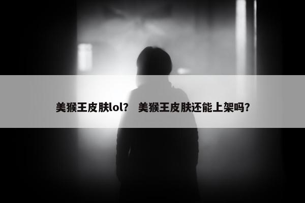 美猴王皮肤lol？ 美猴王皮肤还能上架吗？
