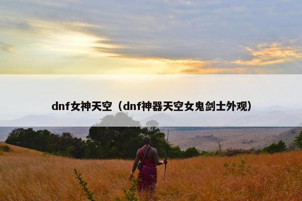 dnf女神天空（dnf神器天空女鬼剑士外观）