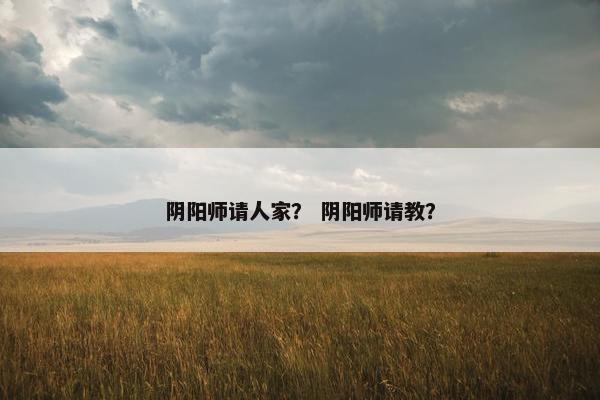 阴阳师请人家？ 阴阳师请教？