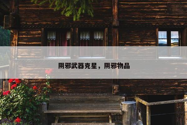 阴邪武器克星，阴邪物品