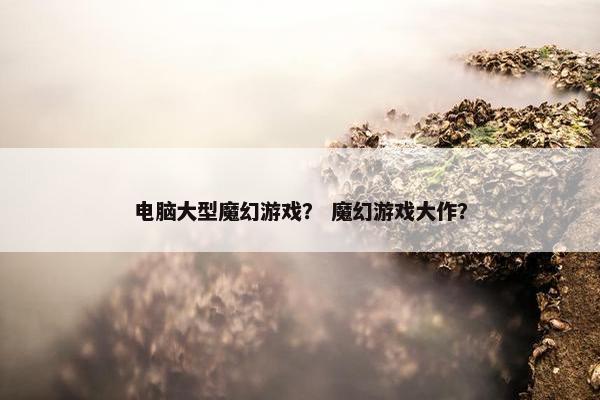 电脑大型魔幻游戏？ 魔幻游戏大作？