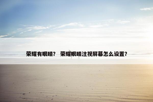 荣耀有眼睛？ 荣耀眼睛注视屏幕怎么设置？