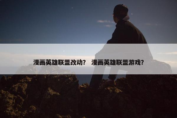 漫画英雄联盟改动？ 漫画英雄联盟游戏？