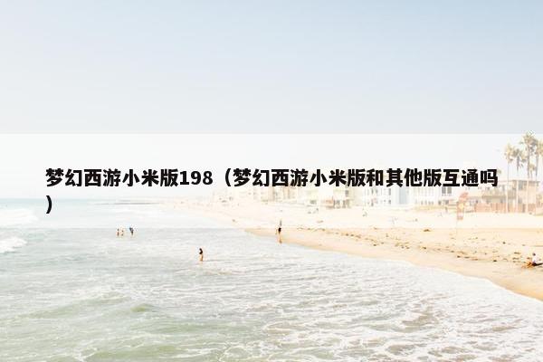 梦幻西游小米版198（梦幻西游小米版和其他版互通吗）