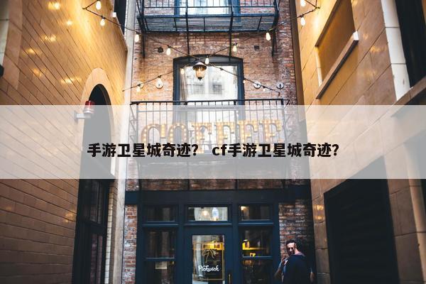 手游卫星城奇迹？ cf手游卫星城奇迹？