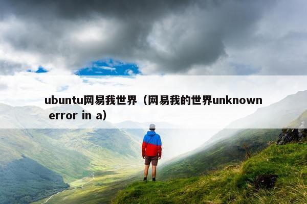 ubuntu网易我世界（网易我的世界unknown error in a）