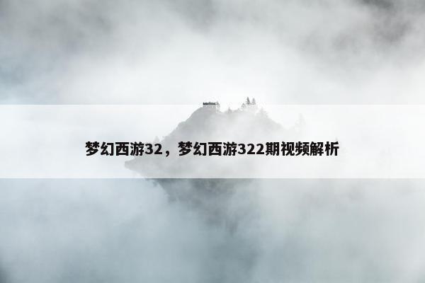 梦幻西游32，梦幻西游322期视频解析