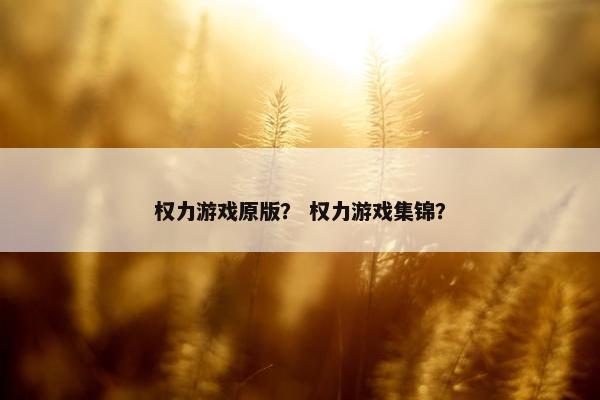 权力游戏原版？ 权力游戏集锦？