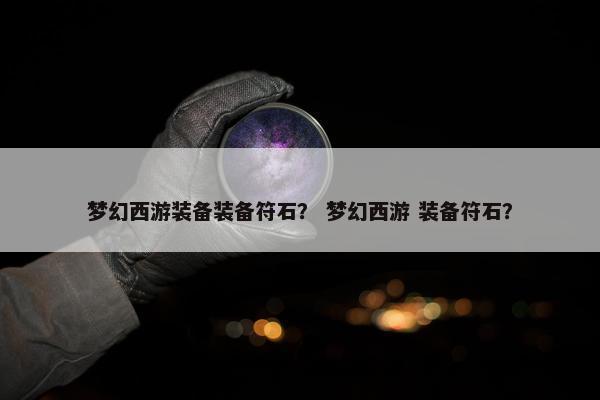 梦幻西游装备装备符石？ 梦幻西游 装备符石？