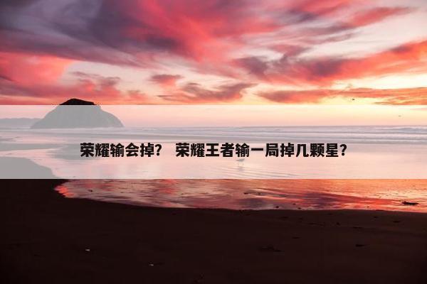 荣耀输会掉？ 荣耀王者输一局掉几颗星？